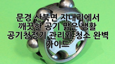 문경 산북면 지내리에서 깨끗한 공기, 맑은 생활! 공기청정기 관리와 청소 완벽 가이드